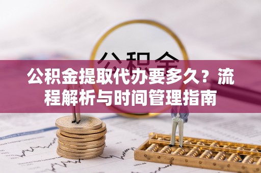 铅山公积金提取代办要多久？流程解析与时间管理指南