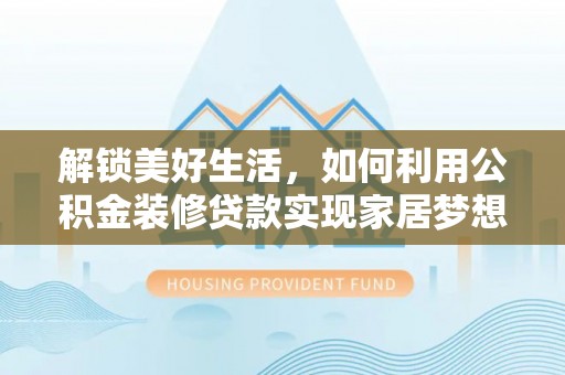铅山解锁美好生活，如何利用公积金装修贷款实现家居梦想