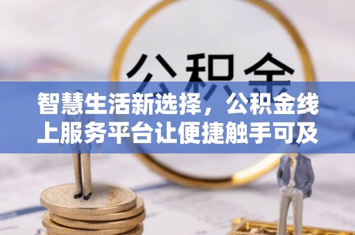 铅山智慧生活新选择，公积金线上服务平台让便捷触手可及