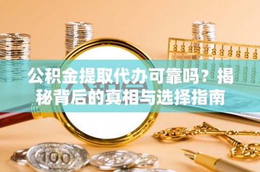铅山公积金提取代办可靠吗？揭秘背后的真相与选择指南
