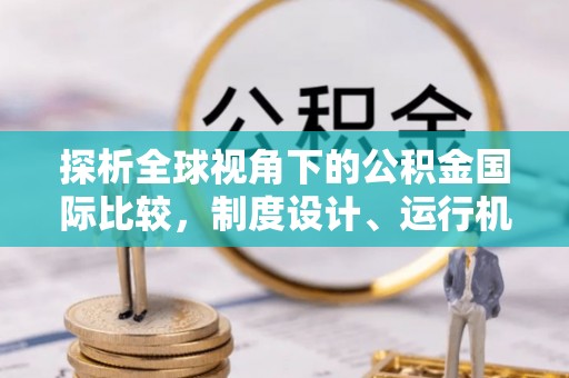 铅山探析全球视角下的公积金国际比较，制度设计、运行机制与未来趋势