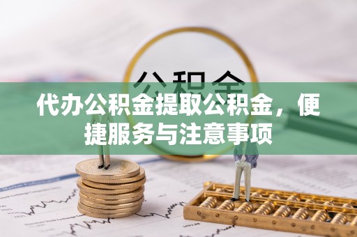 铅山代办公积金提取公积金，便捷服务与注意事项