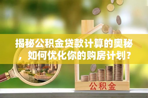 铅山揭秘公积金贷款计算的奥秘，如何优化你的购房计划？