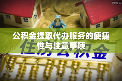 铅山公积金提取代办服务的便捷性与注意事项