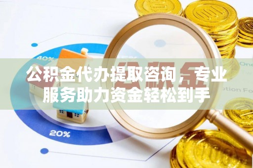铅山公积金代办提取咨询，专业服务助力资金轻松到手