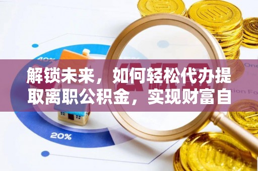 铅山解锁未来，如何轻松代办提取离职公积金，实现财富自由的第一步