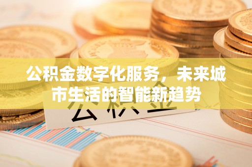 铅山公积金数字化服务，未来城市生活的智能新趋势