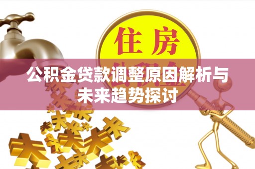铅山公积金贷款调整原因解析与未来趋势探讨