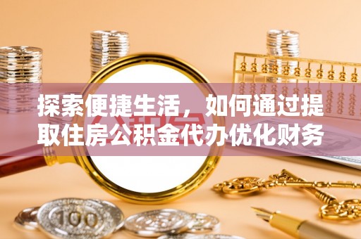 铅山探索便捷生活，如何通过提取住房公积金代办优化财务规划