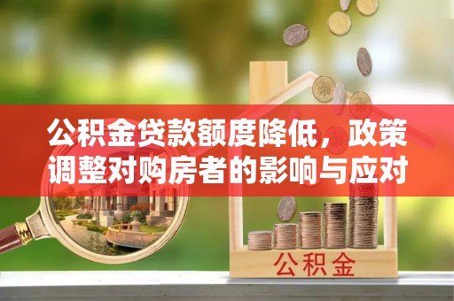 铅山公积金贷款额度降低，政策调整对购房者的影响与应对策略
