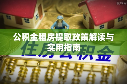 铅山公积金租房提取政策解读与实用指南