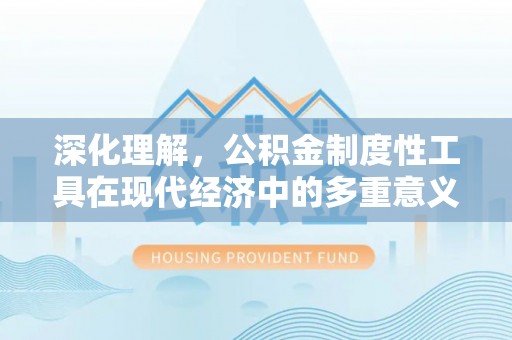 铅山深化理解，公积金制度性工具在现代经济中的多重意义