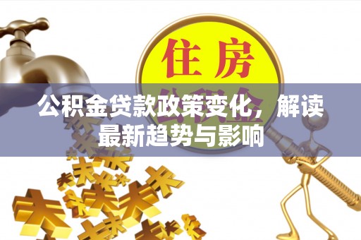 铅山公积金贷款政策变化，解读最新趋势与影响