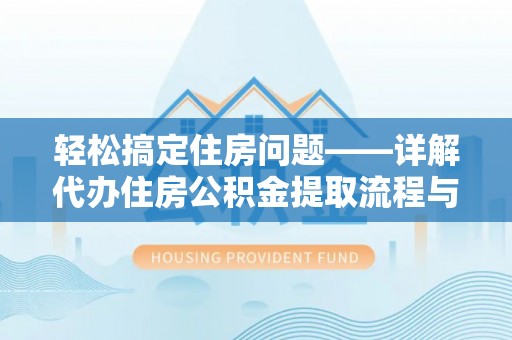 铅山轻松搞定住房问题——详解代办住房公积金提取流程与技巧