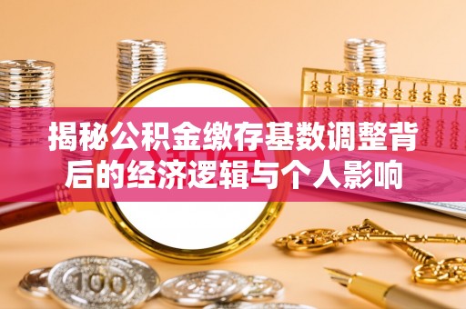 铅山揭秘公积金缴存基数调整背后的经济逻辑与个人影响