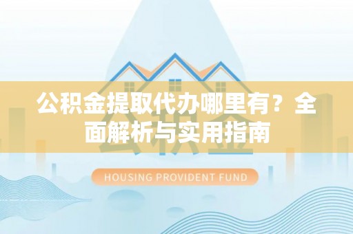 铅山公积金提取代办哪里有？全面解析与实用指南