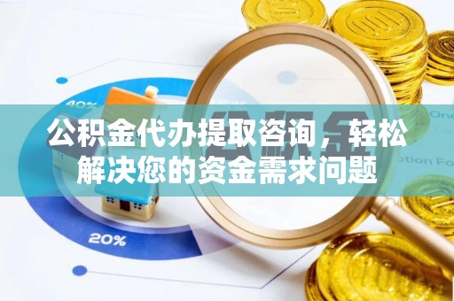 铅山公积金代办提取咨询，轻松解决您的资金需求问题