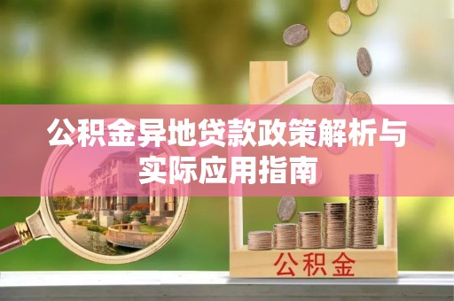 铅山公积金异地贷款政策解析与实际应用指南