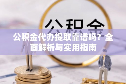 铅山公积金代办提取靠谱吗？全面解析与实用指南