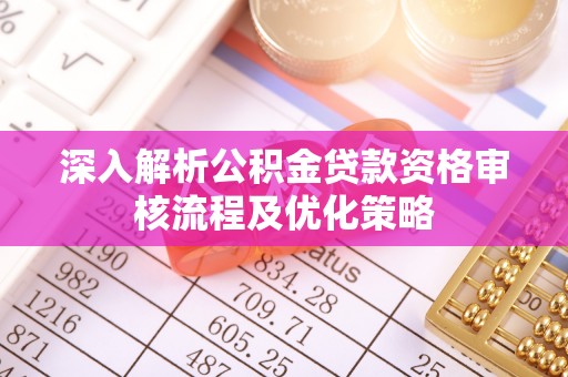 铅山深入解析公积金贷款资格审核流程及优化策略