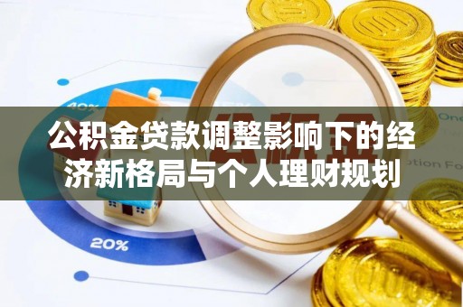 铅山公积金贷款调整影响下的经济新格局与个人理财规划
