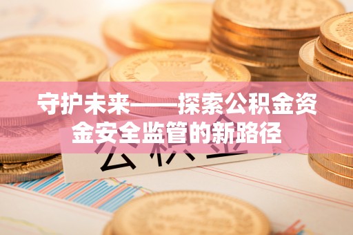 铅山守护未来——探索公积金资金安全监管的新路径