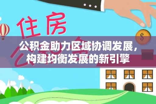 铅山公积金助力区域协调发展，构建均衡发展的新引擎
