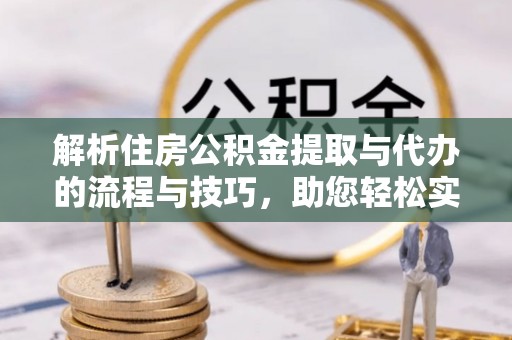 铅山解析住房公积金提取与代办的流程与技巧，助您轻松实现资金流动