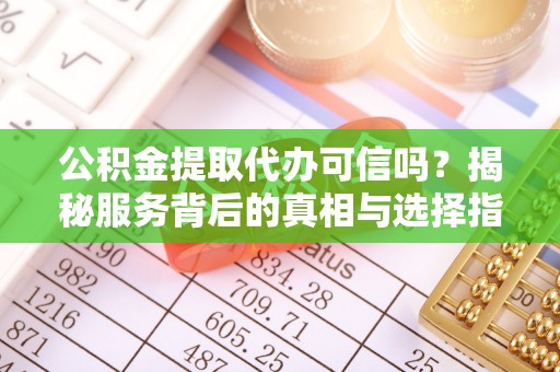 铅山公积金提取代办可信吗？揭秘服务背后的真相与选择指南
