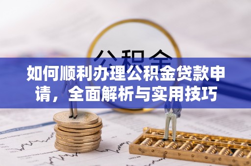 铅山如何顺利办理公积金贷款申请，全面解析与实用技巧