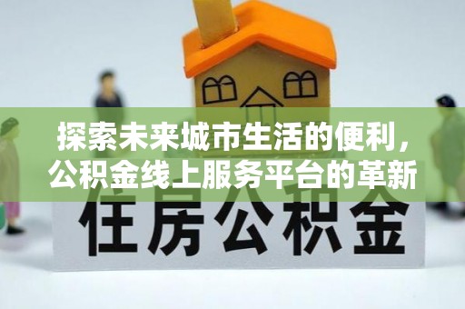 铅山探索未来城市生活的便利，公积金线上服务平台的革新与机遇