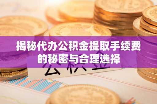 铅山揭秘代办公积金提取手续费的秘密与合理选择