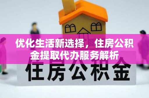 铅山优化生活新选择，住房公积金提取代办服务解析
