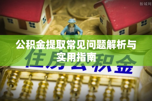 铅山公积金提取常见问题解析与实用指南