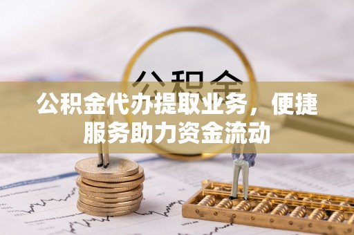 铅山公积金代办提取业务，便捷服务助力资金流动
