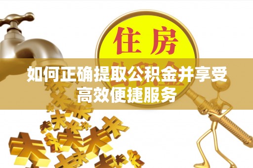 铅山如何正确提取公积金并享受高效便捷服务