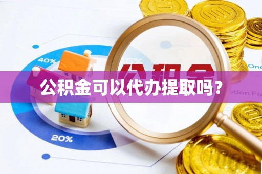 铅山公积金可以代办提取吗？