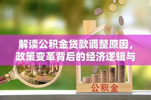 铅山解读公积金贷款调整原因，政策变革背后的经济逻辑与民生影响