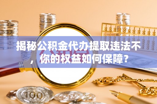 铅山揭秘公积金代办提取违法不，你的权益如何保障？