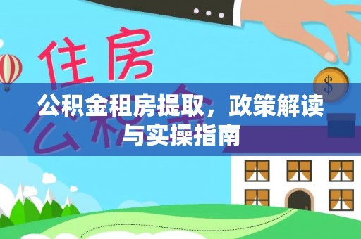 铅山公积金租房提取，政策解读与实操指南