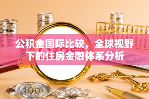 铅山公积金国际比较，全球视野下的住房金融体系分析